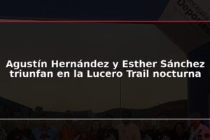 Agustín Hernández y Esther Sánchez triunfan en la Lucero Trail nocturna