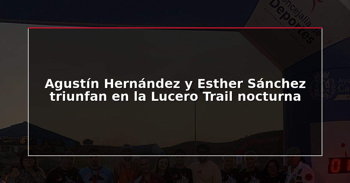 Agustín Hernández y Esther Sánchez triunfan en la Lucero Trail nocturna