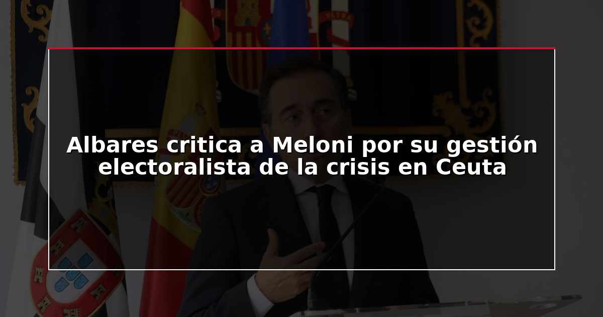 Albares critica a Meloni por su gestión electoralista de la crisis en Ceuta