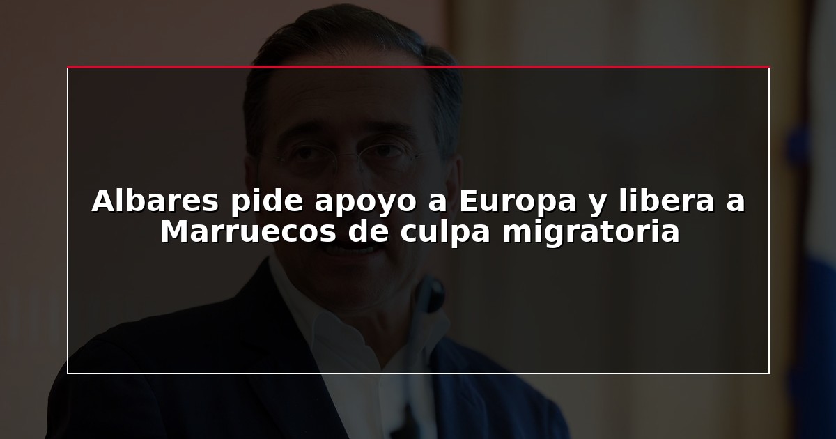 Albares pide apoyo a Europa y libera a Marruecos de culpa migratoria