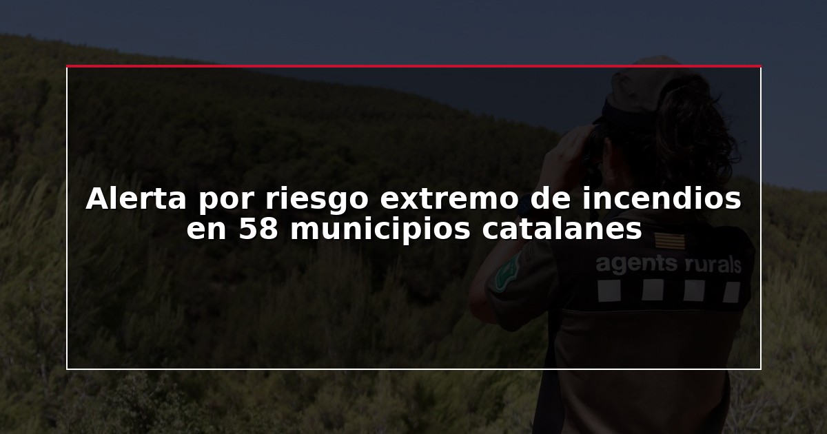 Alerta por riesgo extremo de incendios en 58 municipios catalanes