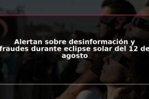 Alertan sobre desinformación y fraudes durante eclipse solar del 12 de agosto