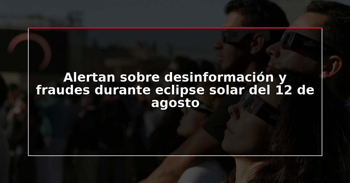 Alertan sobre desinformación y fraudes durante eclipse solar del 12 de agosto