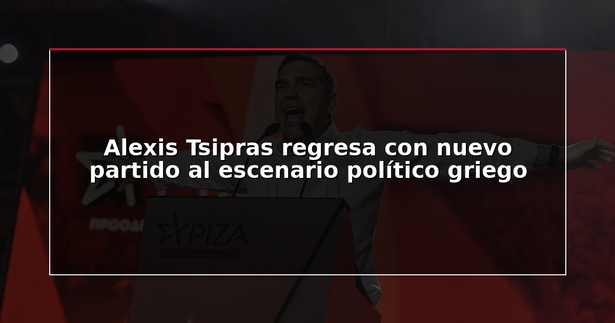 Alexis Tsipras regresa con nuevo partido al escenario político griego