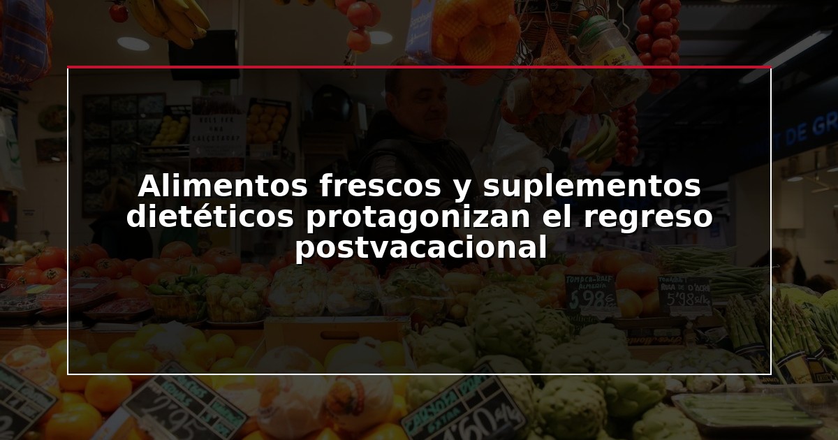 Alimentos frescos y suplementos dietéticos protagonizan el regreso postvacacional