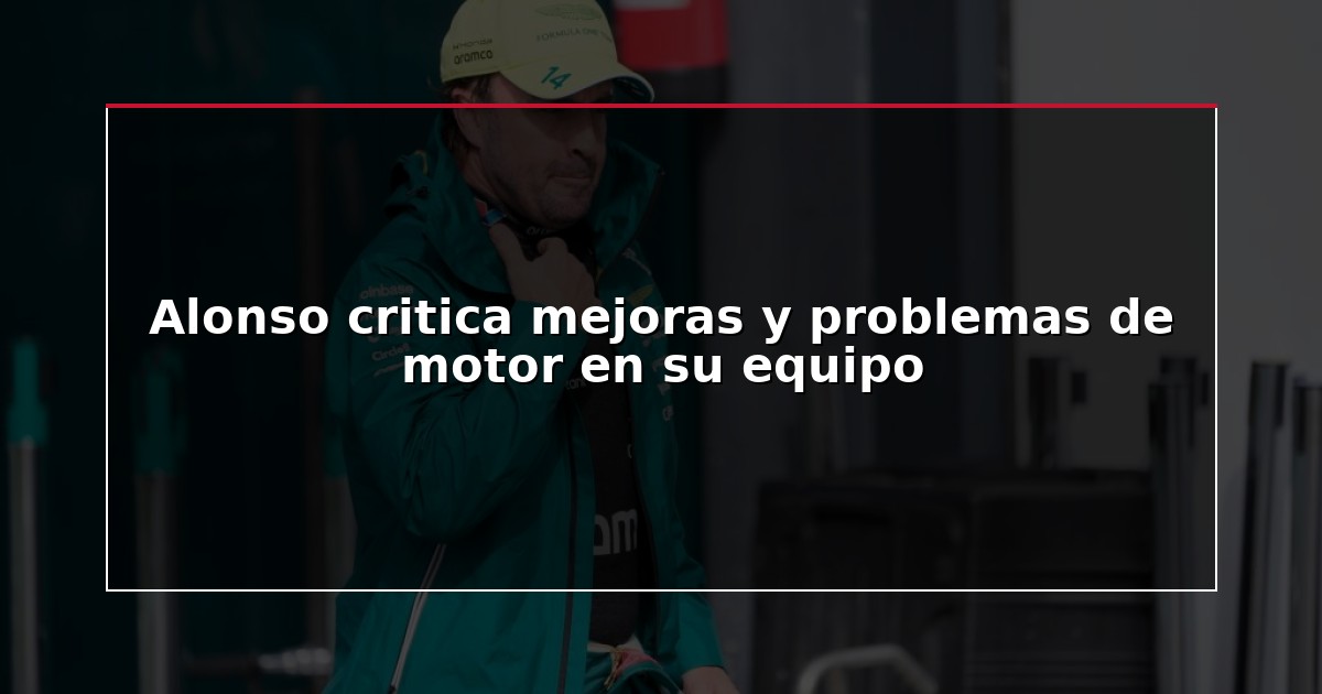 Alonso critica mejoras y problemas de motor en su equipo
