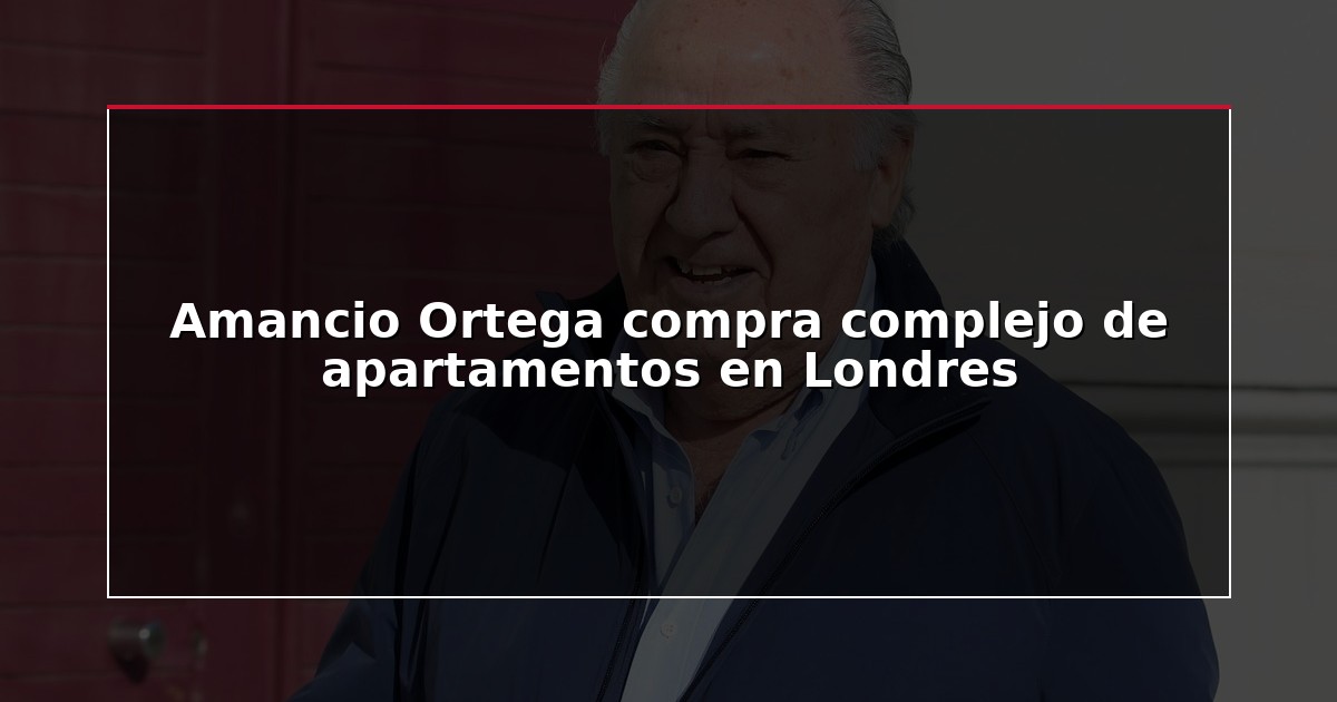 Amancio Ortega compra complejo de apartamentos en Londres