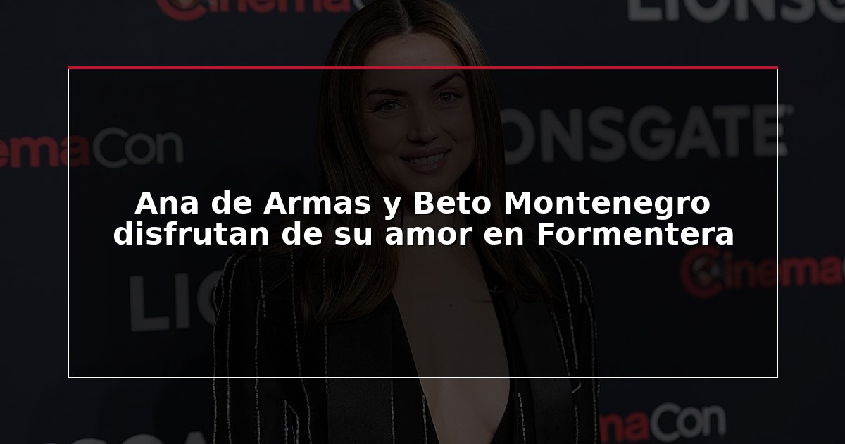 Ana de Armas y Beto Montenegro disfrutan de su amor en Formentera