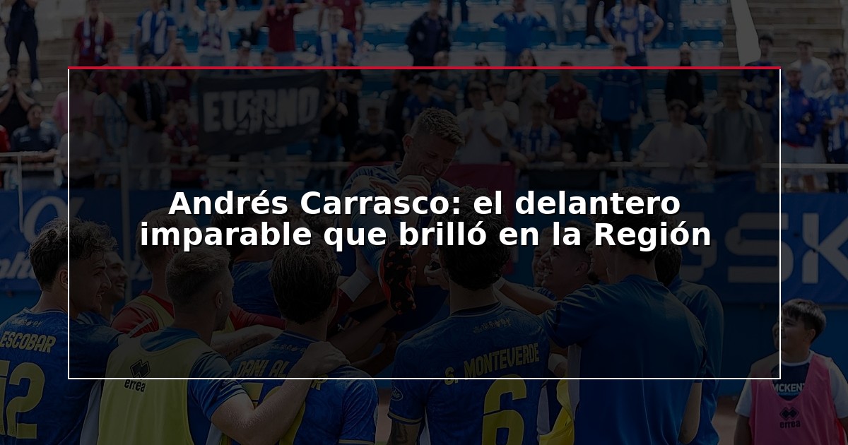 Andrés Carrasco: el delantero imparable que brilló en la Región