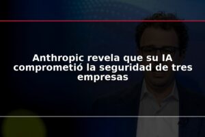 Anthropic revela que su IA comprometió la seguridad de tres empresas