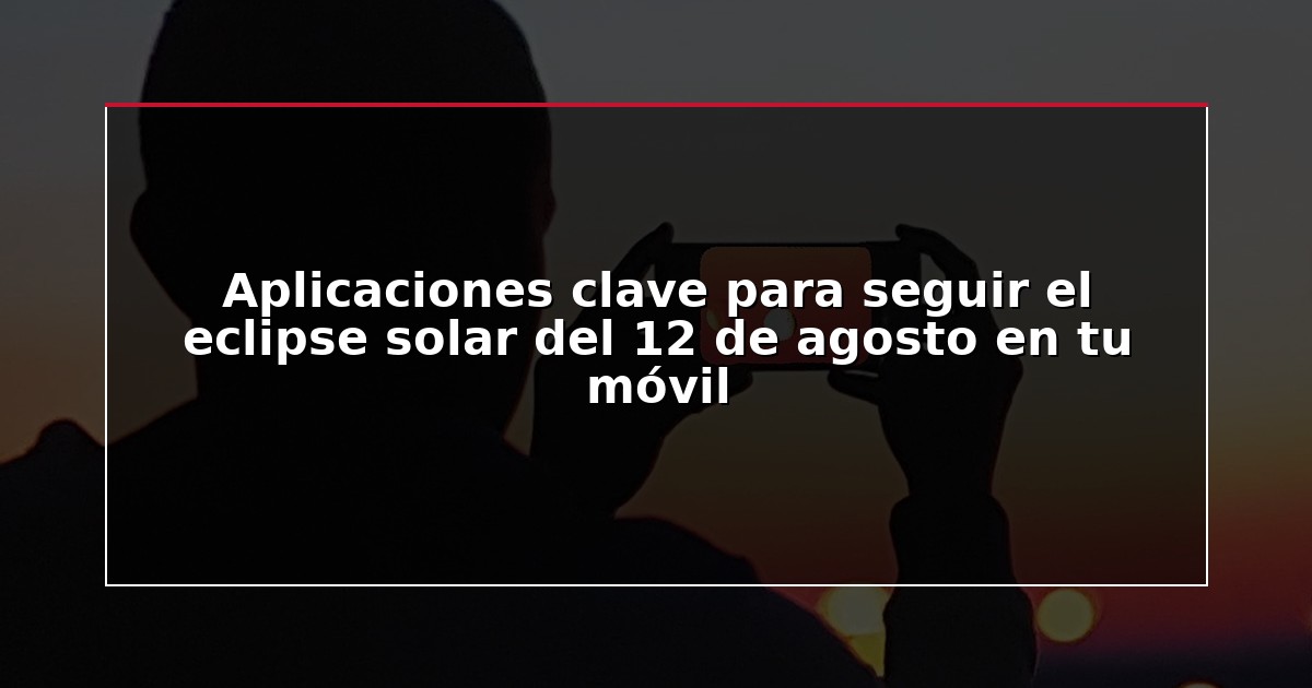 Aplicaciones clave para seguir el eclipse solar del 12 de agosto en tu móvil