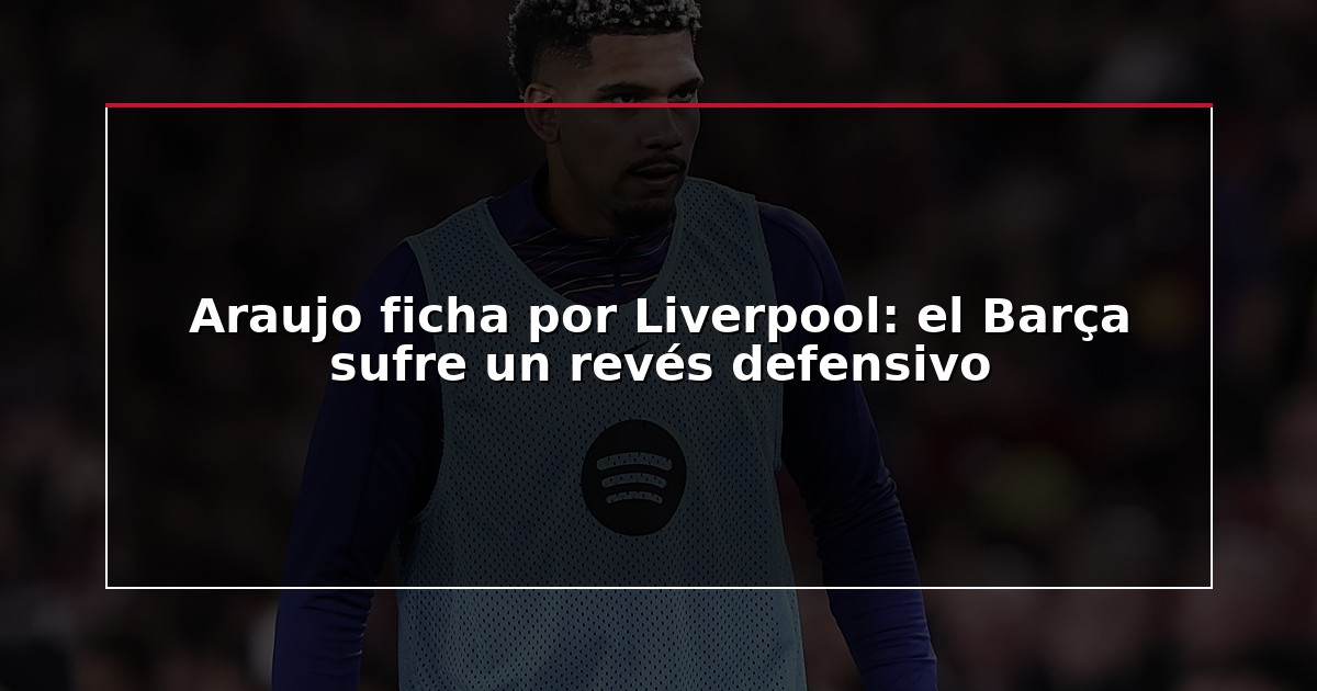Araujo ficha por Liverpool: el Barça sufre un revés defensivo