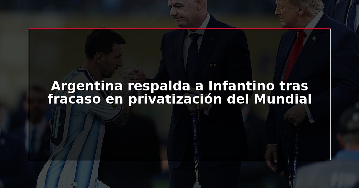 Argentina respalda a Infantino tras fracaso en privatización del Mundial