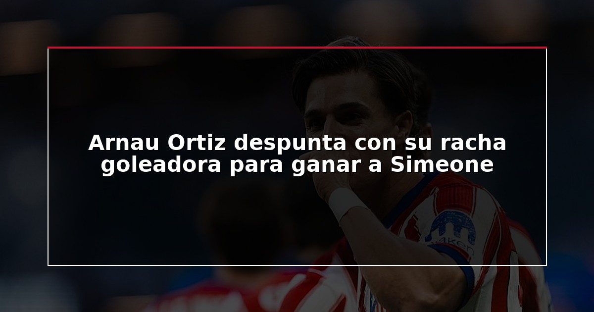 Arnau Ortiz despunta con su racha goleadora para ganar a Simeone