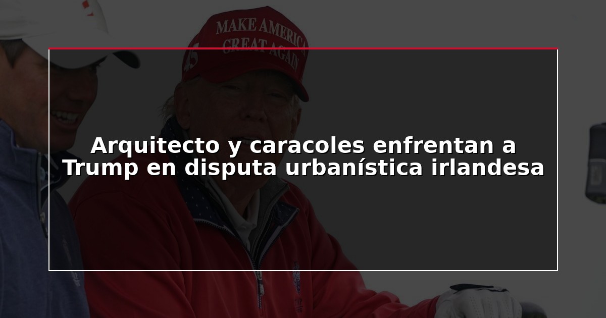 Arquitecto y caracoles enfrentan a Trump en disputa urbanística irlandesa