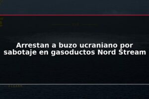 Arrestan a buzo ucraniano por sabotaje en gasoductos Nord Stream