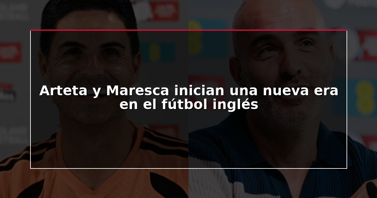 Arteta y Maresca inician una nueva era en el fútbol inglés