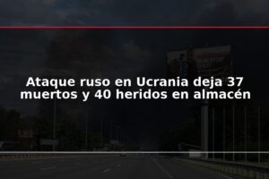 Ataque ruso en Ucrania deja 37 muertos y 40 heridos en almacén