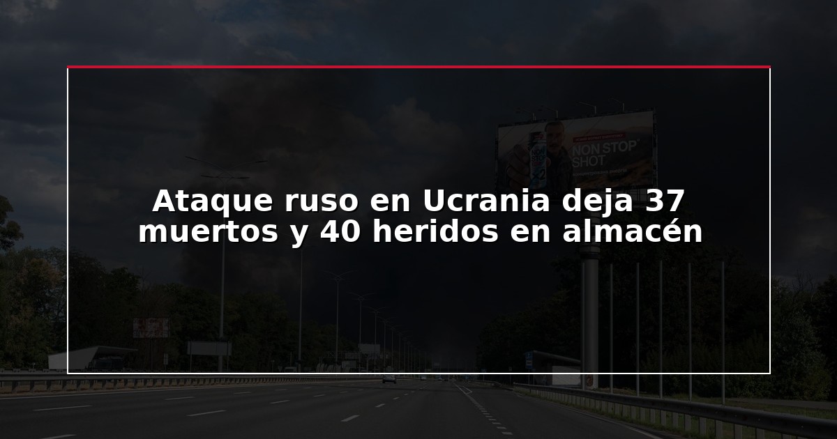 Ataque ruso en Ucrania deja 37 muertos y 40 heridos en almacén