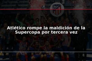 Atlético rompe la maldición de la Supercopa por tercera vez