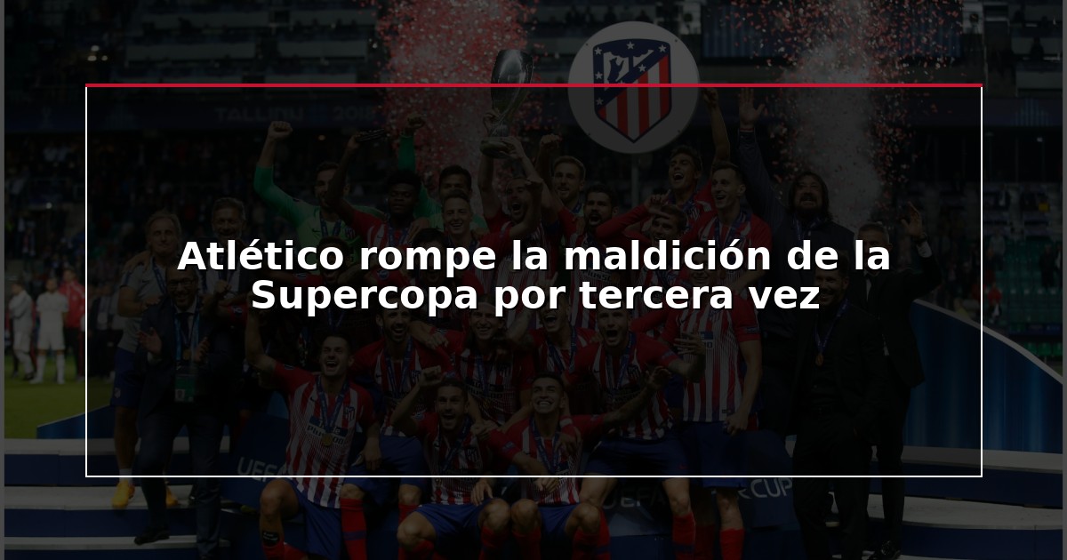 Atlético rompe la maldición de la Supercopa por tercera vez