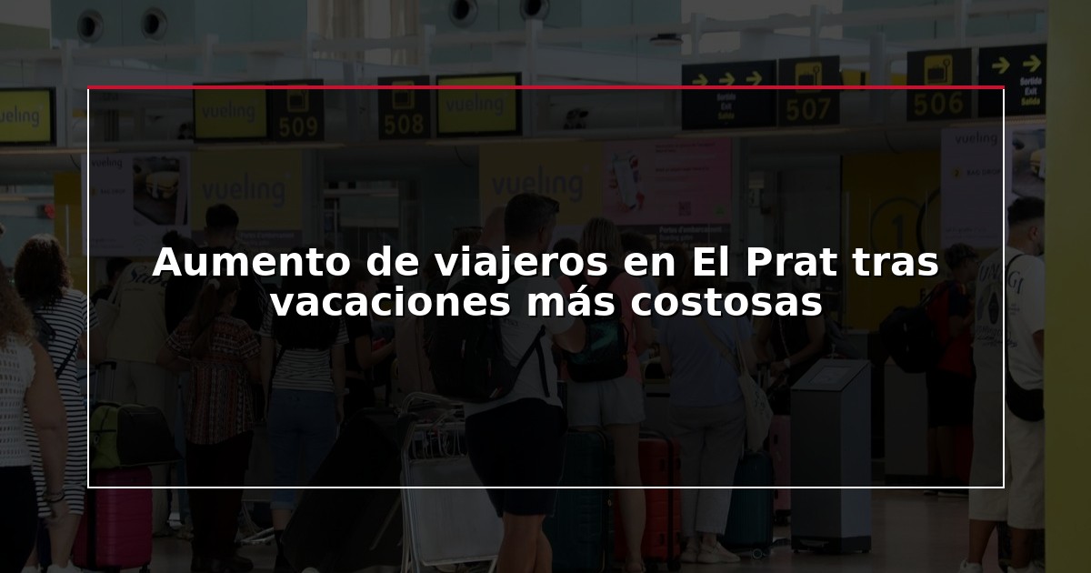 Aumento de viajeros en El Prat tras vacaciones más costosas