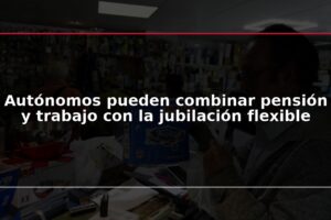 Autónomos pueden combinar pensión y trabajo con la jubilación flexible