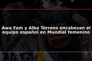Awa Fam y Alba Torrens encabezan el equipo español en Mundial femenino