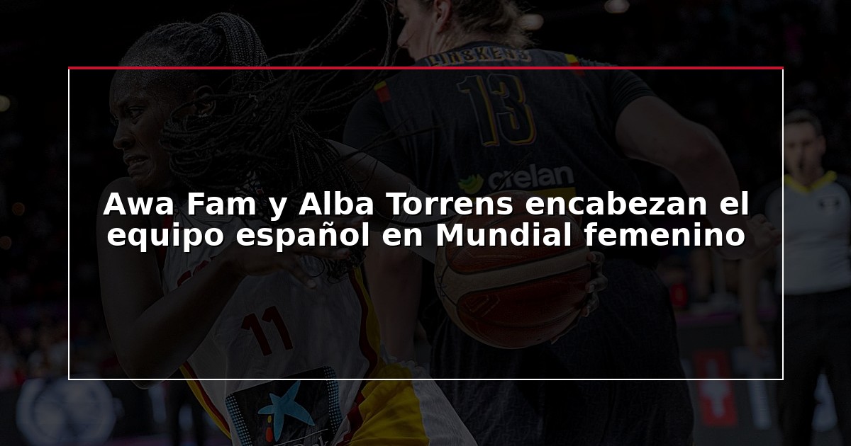 Awa Fam y Alba Torrens encabezan el equipo español en Mundial femenino