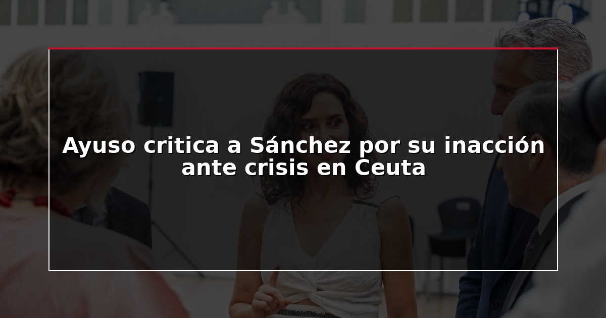 Ayuso critica a Sánchez por su inacción ante crisis en Ceuta