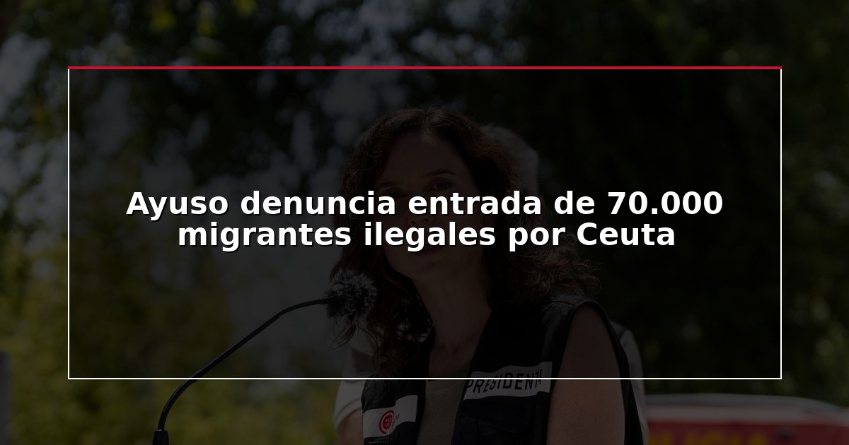 Ayuso denuncia entrada de 70.000 migrantes ilegales por Ceuta