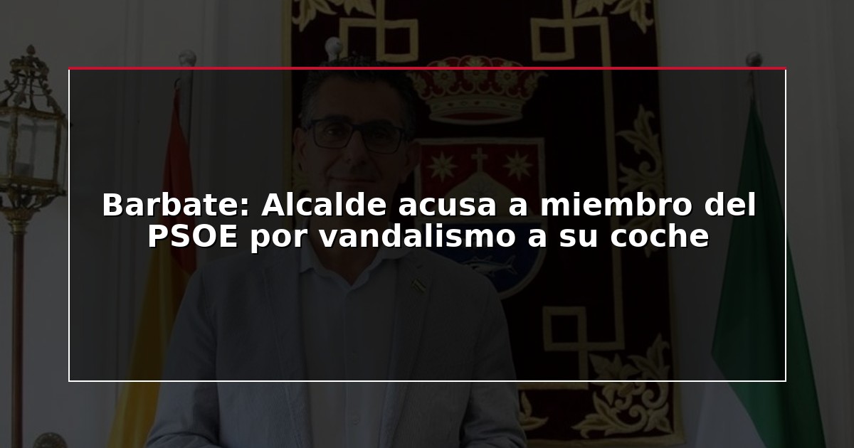 Barbate: Alcalde acusa a miembro del PSOE por vandalismo a su coche