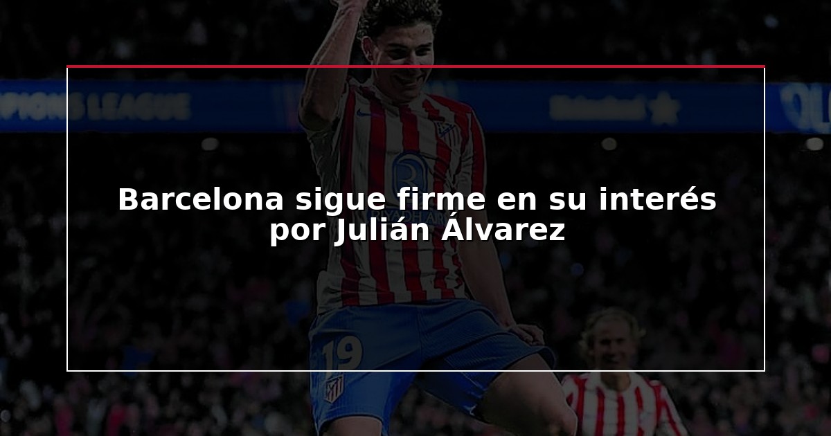 Barcelona sigue firme en su interés por Julián Álvarez