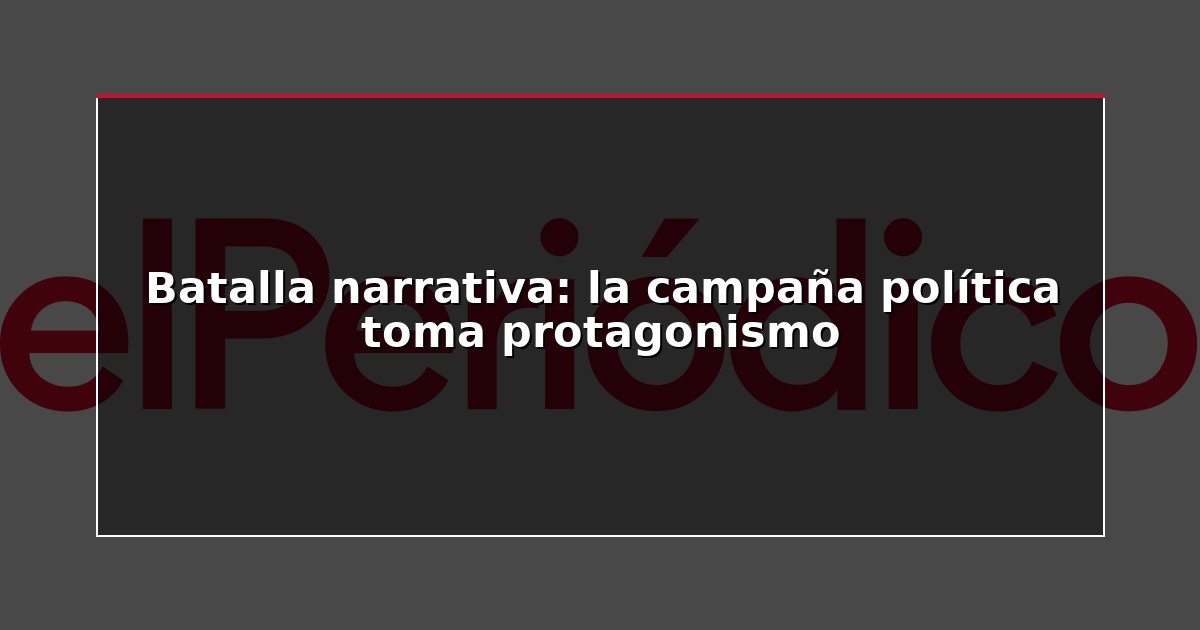 Batalla narrativa: la campaña política toma protagonismo