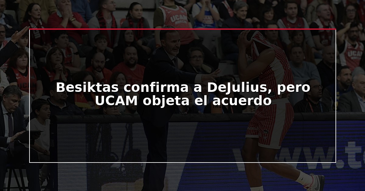 Besiktas confirma a DeJulius, pero UCAM objeta el acuerdo