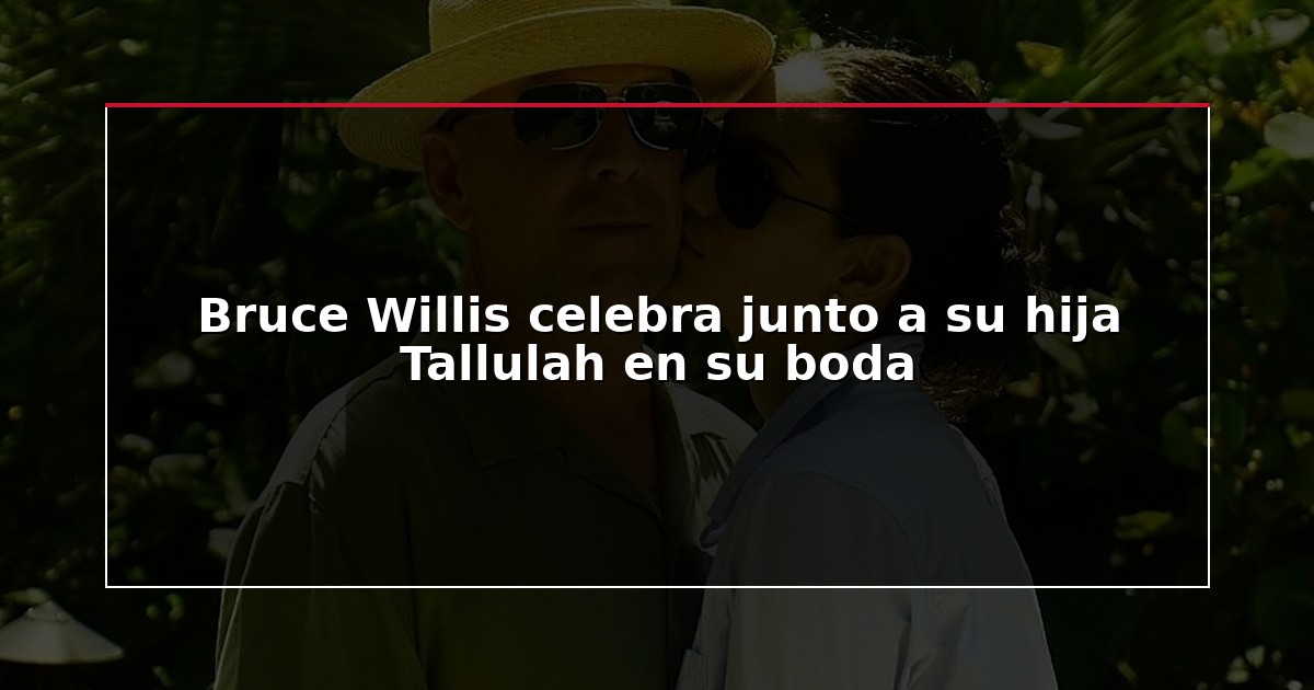 Bruce Willis celebra junto a su hija Tallulah en su boda