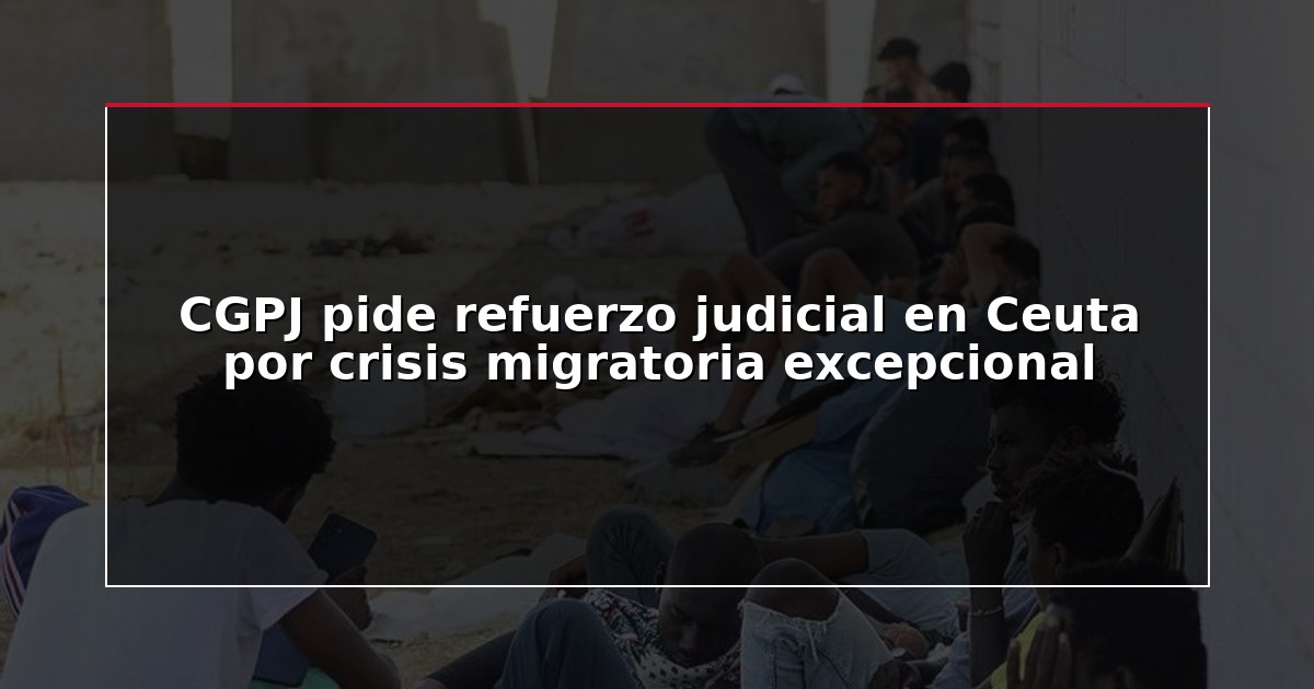 CGPJ pide refuerzo judicial en Ceuta por crisis migratoria excepcional