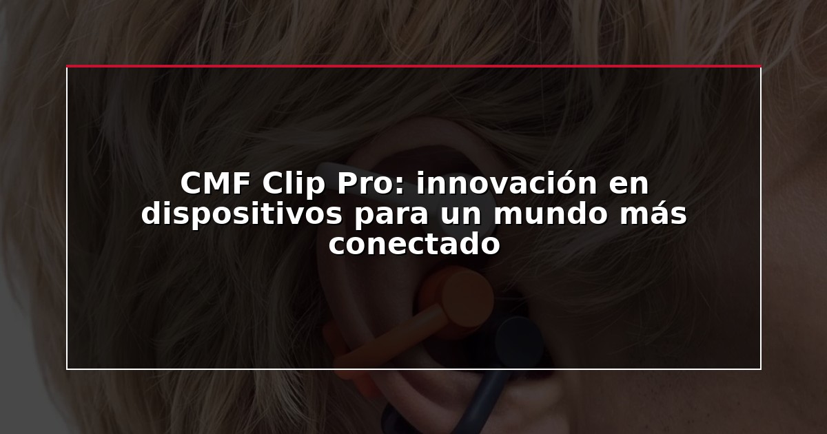 CMF Clip Pro: innovación en dispositivos para un mundo más conectado