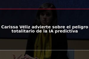 Carissa Véliz advierte sobre el peligro totalitario de la IA predictiva
