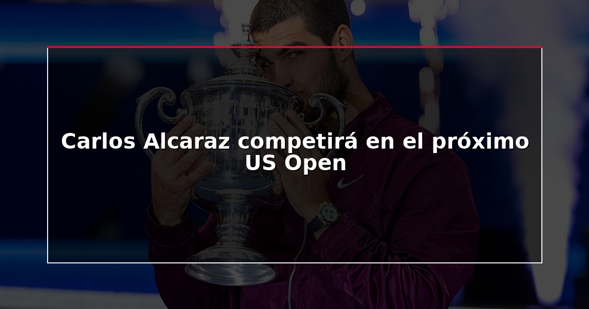Carlos Alcaraz competirá en el próximo US Open