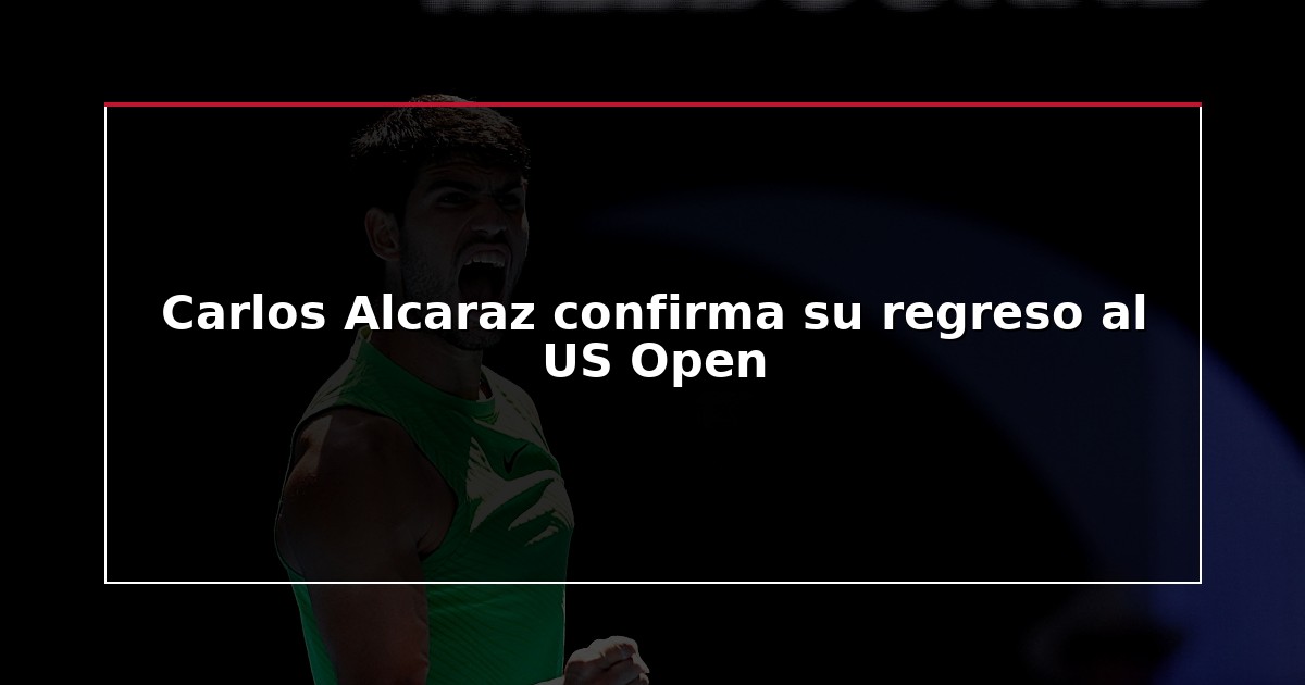 Carlos Alcaraz confirma su regreso al US Open