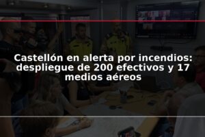 Castellón en alerta por incendios: despliegue de 200 efectivos y 17 medios aéreos