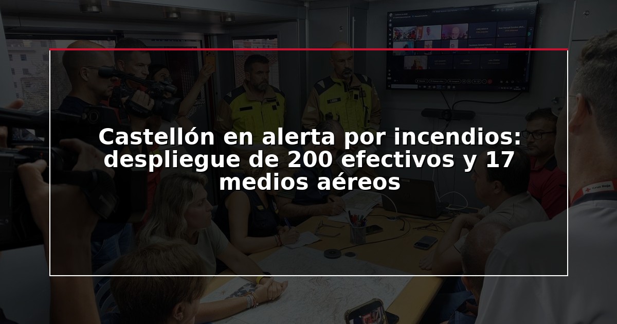 Castellón en alerta por incendios: despliegue de 200 efectivos y 17 medios aéreos