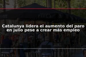 Catalunya lidera el aumento del paro en julio pese a crear más empleo