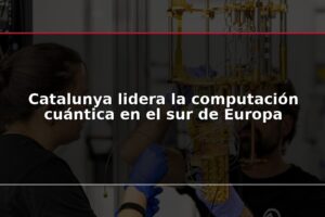 Catalunya lidera la computación cuántica en el sur de Europa