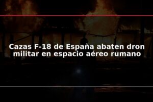 Cazas F-18 de España abaten dron militar en espacio aéreo rumano