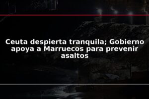 Ceuta despierta tranquila; Gobierno apoya a Marruecos para prevenir asaltos