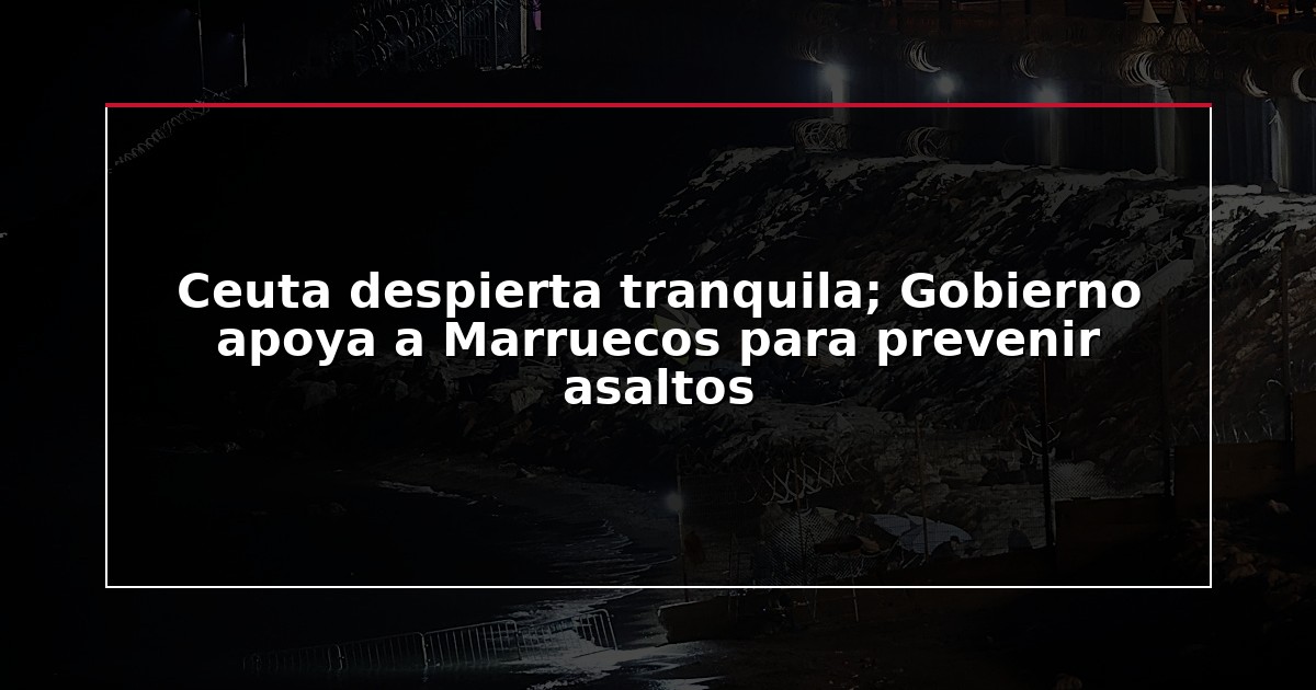 Ceuta despierta tranquila; Gobierno apoya a Marruecos para prevenir asaltos