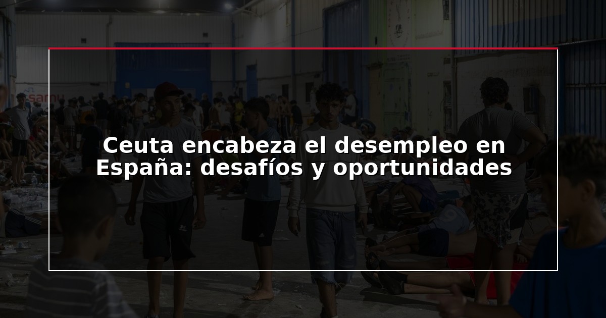 Ceuta encabeza el desempleo en España: desafíos y oportunidades
