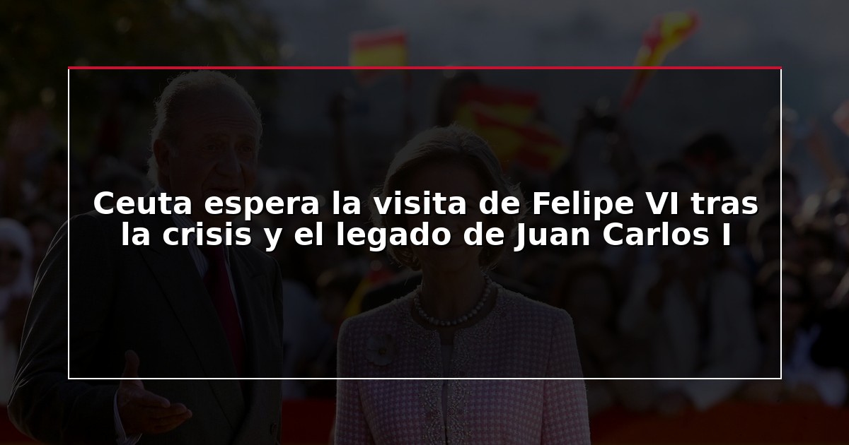 Ceuta espera la visita de Felipe VI tras la crisis y el legado de Juan Carlos I